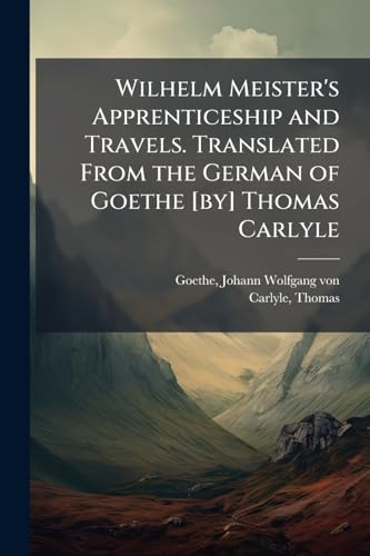 Wilhelm Meister's Apprenticeship and Travels. Translated From the German of Goethe [by] Thomas Carlyle