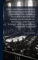 Evils and Remedies in the Administration of the Criminal law; Address Delivered Before the American Academy of Political and Social Science at Philadelphia on April 9th, 1910