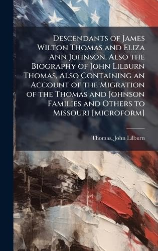 Descendants of James Wilton Thomas and Eliza Ann Johnson, Also the Biography of John Lilburn Thomas, Also Containing an Account of the Migration of the Thomas and Johnson Families and Others to Missouri [microform]