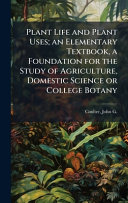 Plant Life and Plant Uses; an Elementary Textbook, a Foundation for the Study of Agriculture, Domestic Science or College Botany