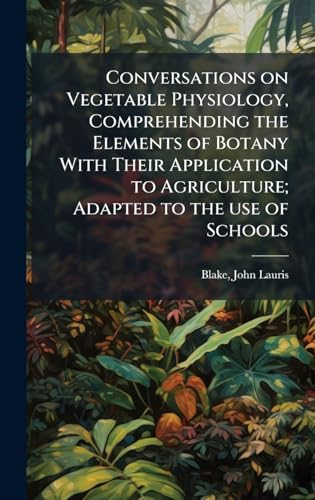Conversations on Vegetable Physiology, Comprehending the Elements of Botany With Their Application to Agriculture; Adapted to the use of Schools