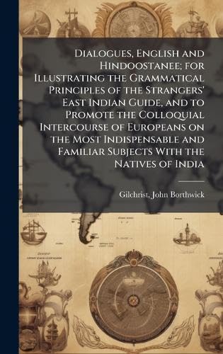 Dialogues, English and Hindoostanee; for Illustrating the Grammatical Principles of the Strangers' East Indian Guide, and to Promote the Colloquial Intercourse of Europeans on the Most Indispensable and Familiar Subjects With the Natives of India
