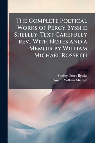 The Complete Poetical Works of Percy Bysshe Shelley. Text Carefully rev., With Notes and a Memoir by William Michael Rossetti
