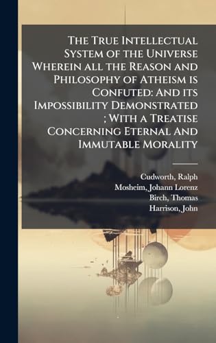 The True Intellectual System of the Universe Wherein all the Reason and Philosophy of Atheism is Confuted