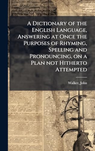 A Dictionary of the English Language, Answering at Once the Purposes of Rhyming, Spelling and Pronouncing, on a Plan not Hitherto Attempted