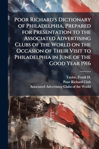 Poor Richard's Dictionary of Philadelphia, Prepared for Presentation to the Associated Advertising Clubs of the World on the Occasion of Their Visit to Philadelphia in June of the Good Year 1916