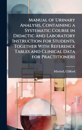 Manual of Urinary Analysis, Containing a Systematic Course in Didactic and Laboratory Instruction for Students, Together With Reference Tables and Clinical Data for Practitioners