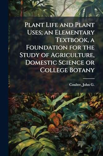 Plant Life and Plant Uses; an Elementary Textbook, a Foundation for the Study of Agriculture, Domestic Science or College Botany