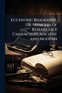 Eccentric Biography, or, Memoirs of Remarkable Characters, Ancient and Modern