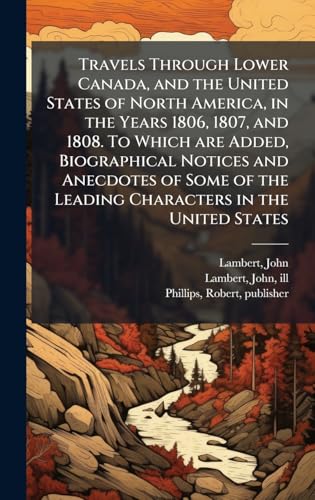 Travels Through Lower Canada, and the United States of North America, in the Years 1806, 1807, and 1808. To Which are Added, Biographical Notices and Anecdotes of Some of the Leading Characters in the United States