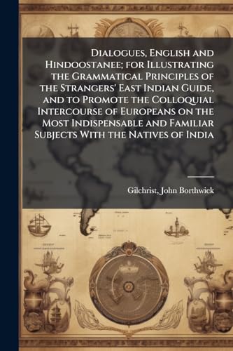 Dialogues, English and Hindoostanee; for Illustrating the Grammatical Principles of the Strangers' East Indian Guide, and to Promote the Colloquial Intercourse of Europeans on the Most Indispensable and Familiar Subjects With the Natives of India