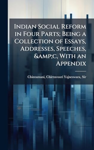 Indian Social Reform in Four Parts; Being a Collection of Essays, Addresses, Speeches, &amp;c, With an Appendix