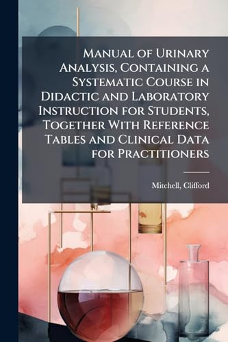 Manual of Urinary Analysis, Containing a Systematic Course in Didactic and Laboratory Instruction for Students, Together With Reference Tables and Clinical Data for Practitioners