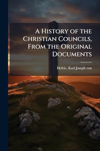 A History of the Christian Councils, From the Original Documents