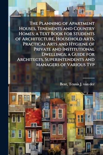 The Planning of Apartment Houses, Tenements and Country Homes; a Text Book for Students of Architecture, Household Arts, Practical Arts and Hygiene of Private and Institutional Dwellings; a Guide for Architects, Superintendents and Managers of Various Typ