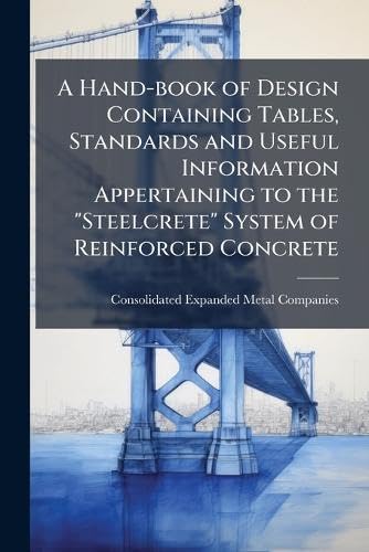A Hand-book of Design Containing Tables, Standards and Useful Information Appertaining to the 'Steelcrete' System of Reinforced Concrete