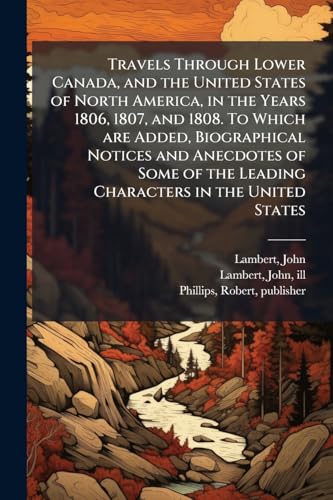 Travels Through Lower Canada, and the United States of North America, in the Years 1806, 1807, and 1808. To Which are Added, Biographical Notices and Anecdotes of Some of the Leading Characters in the United States