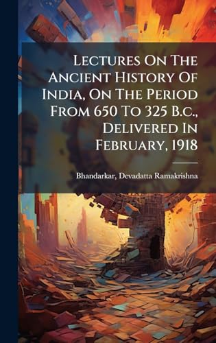 Lectures On The Ancient History Of India, On The Period From 650 To 325 B.c., Delivered In February, 1918
