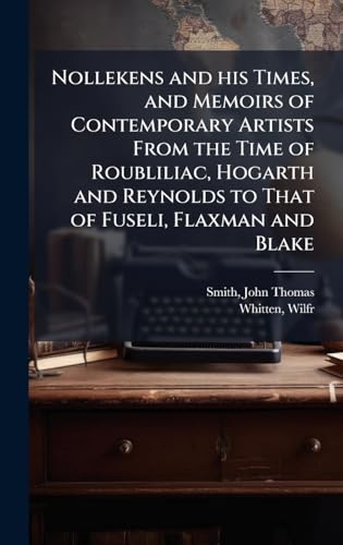 Nollekens and his Times, and Memoirs of Contemporary Artists From the Time of Roubliliac, Hogarth and Reynolds to That of Fuseli, Flaxman and Blake