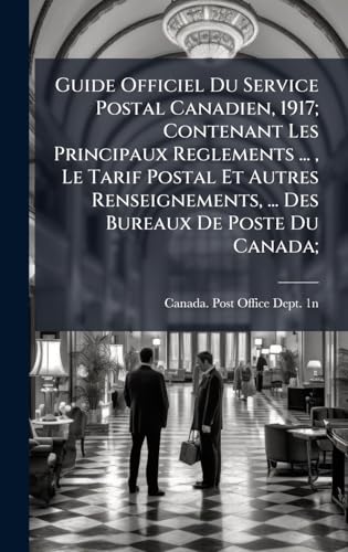 Guide Officiel Du Service Postal Canadien, 1917; Contenant Les Principaux Reglements ... , Le Tarif Postal Et Autres Renseignements, ... Des Bureaux De Poste Du Canada;
