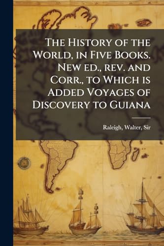 The History of the World, in Five Books. New ed., rev. and Corr., to Which is Added Voyages of Discovery to Guiana
