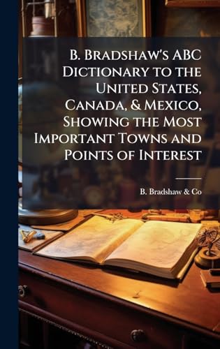 B. Bradshaw's ABC Dictionary to the United States, Canada, & Mexico, Showing the Most Important Towns and Points of Interest