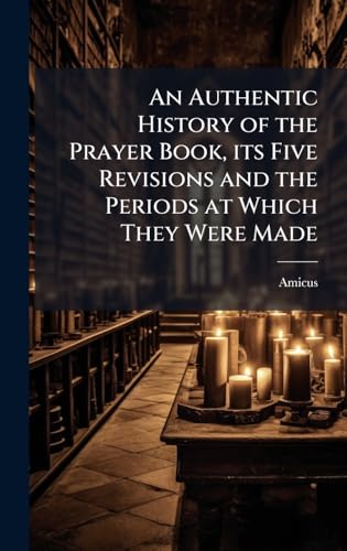 An Authentic History of the Prayer Book, its Five Revisions and the Periods at Which They Were Made