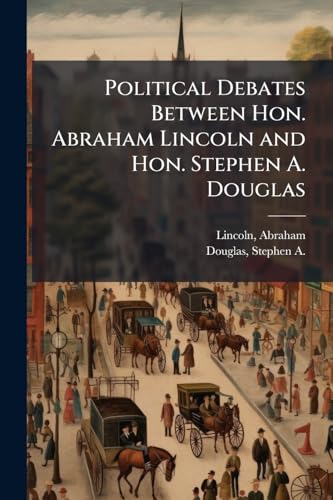 Political Debates Between Hon. Abraham Lincoln and Hon. Stephen A. Douglas