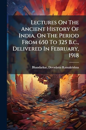 Lectures On The Ancient History Of India, On The Period From 650 To 325 B.c., Delivered In February, 1918