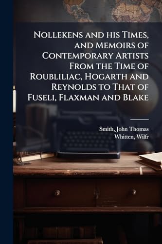 Nollekens and his Times, and Memoirs of Contemporary Artists From the Time of Roubliliac, Hogarth and Reynolds to That of Fuseli, Flaxman and Blake