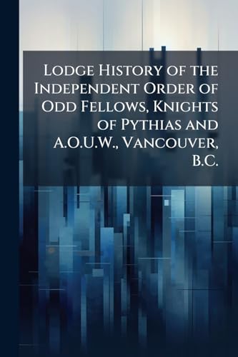 Lodge History of the Independent Order of Odd Fellows, Knights of Pythias and A.O.U.W., Vancouver, B.C.