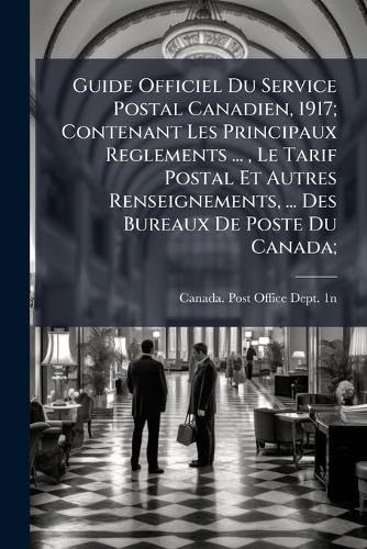 Guide Officiel Du Service Postal Canadien, 1917; Contenant Les Principaux Reglements ... , Le Tarif Postal Et Autres Renseignements, ... Des Bureaux De Poste Du Canada;