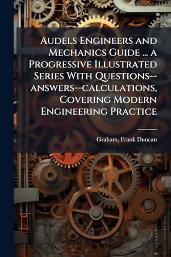 Audels Engineers and Mechanics Guide ... a Progressive Illustrated Series With Questions--answers--calculations, Covering Modern Engineering Practice