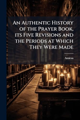 An Authentic History of the Prayer Book, its Five Revisions and the Periods at Which They Were Made