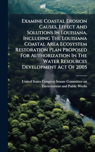 Examine Coastal Erosion Causes, Effect And Solutions In Louisiana, Including The Louisiana Coastal Area Ecosystem Restoration Plan Proposed For Authorization In The Water Resources Development Act Of 2005