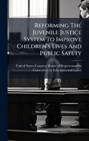 Reforming The Juvenile Justice System To Improve Children's Lives And Public Safety
