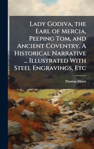 Lady Godiva, the Earl of Mercia, Peeping Tom, and Ancient Coventry. A Historical Narrative ... Illustrated With Steel Engravings, Etc