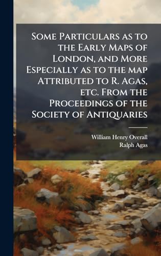 Some Particulars as to the Early Maps of London, and More Especially as to the map Attributed to R. Agas, etc. From the Proceedings of the Society of Antiquaries