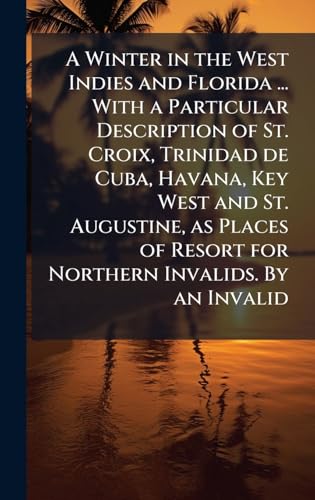 A Winter in the West Indies and Florida ... With a Particular Description of St. Croix, Trinidad de Cuba, Havana, Key West and St. Augustine, as Places of Resort for Northern Invalids. By an Invalid