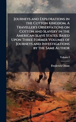 Journeys and Explorations in the Cotton Kingdom. A Traveller's Observations on Cotton and Slavery in the American Slave States. Based Upon Three Former Volumes of Journeys and Investigations by the Same Author