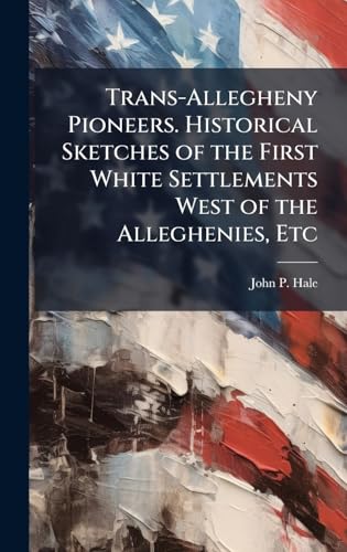Trans-Allegheny Pioneers. Historical Sketches of the First White Settlements West of the Alleghenies, Etc