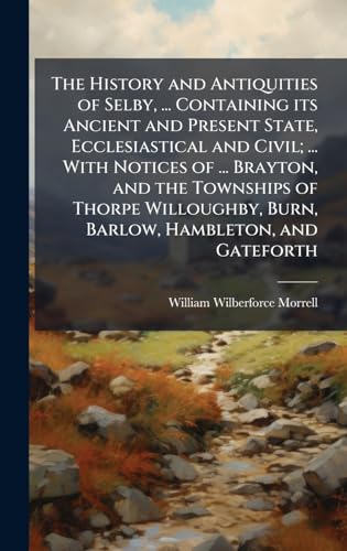 The History and Antiquities of Selby, ... Containing its Ancient and Present State, Ecclesiastical and Civil; ... With Notices of ... Brayton, and the Townships of Thorpe Willoughby, Burn, Barlow, Hambleton, and Gateforth