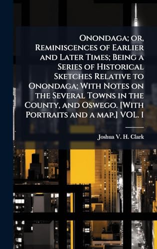Onondaga; or, Reminiscences of Earlier and Later Times; Being a Series of Historical Sketches Relative to Onondaga; With Notes on the Several Towns in the County, and Oswego. [With Portraits and a map.] VOL. I