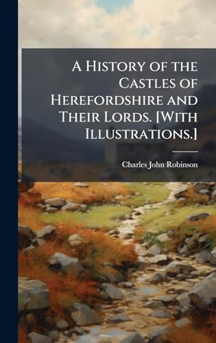 A History of the Castles of Herefordshire and Their Lords. [With Illustrations.]
