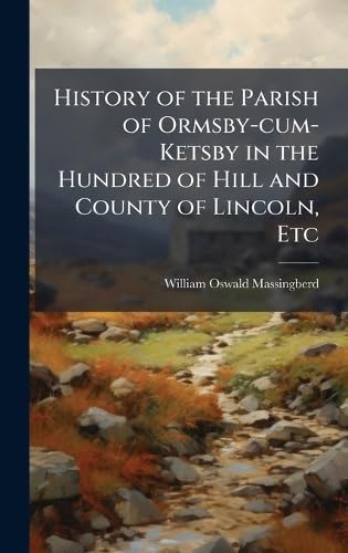 History of the Parish of Ormsby-cum-Ketsby in the Hundred of Hill and County of Lincoln, Etc