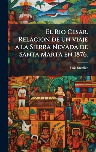 El Rio Cesar. Relacion de un viaje a la Sierra Nevada de Santa Marta en 1876.