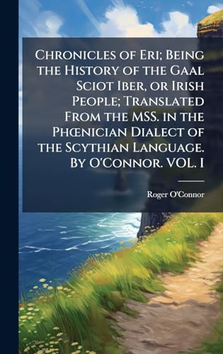 Chronicles of Eri; Being the History of the Gaal Sciot Iber, or Irish People; Translated From the MSS. in the PhÅnician Dialect of the Scythian Language. By O'Connor. VOL. I