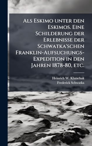 Als Eskimo unter den Eskimos. Eine Schilderung der Erlebnisse der Schwatka'schen Franklin-Aufsuchungs-Expedition in den Jahren 1878-80, etc.