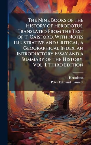 The Nine Books of the History of Herodotus, Translated From the Text of T. Gaisford. With Notes Illustrative and Critical, a Geographical Index, an Introductory Essay and a Summary of the History. Vol. I. Third Edition