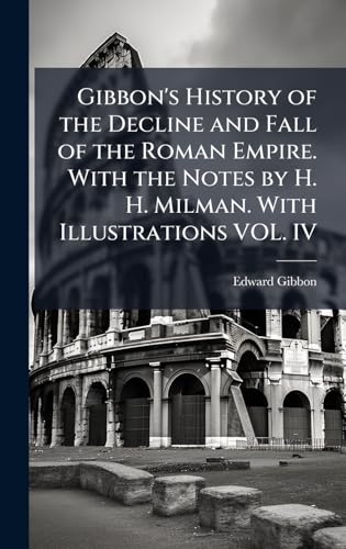 Gibbon's History of the Decline and Fall of the Roman Empire. With the Notes by H. H. Milman. With Illustrations VOL. IV